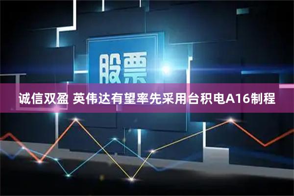 诚信双盈 英伟达有望率先采用台积电A16制程