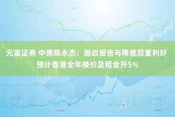 元富证券 中原陈永杰:施政报告与降息双重利好 预计香港全年楼价及租金升5%