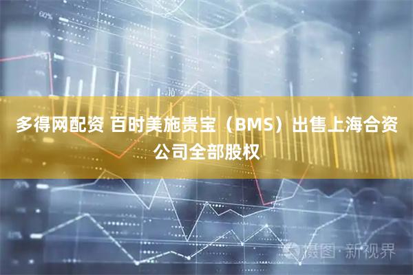 多得网配资 百时美施贵宝（BMS）出售上海合资公司全部股权