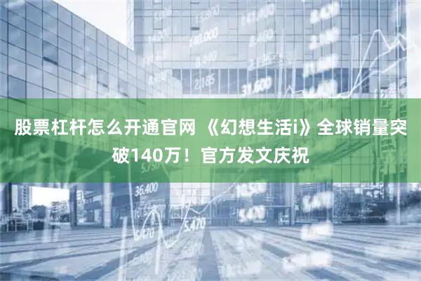 股票杠杆怎么开通官网 《幻想生活i》全球销量突破140万！官方发文庆祝