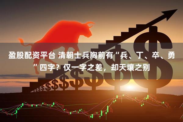 盈股配资平台 清朝士兵胸前有“兵、丁、卒、勇”四字？仅一字之差，却天壤之别