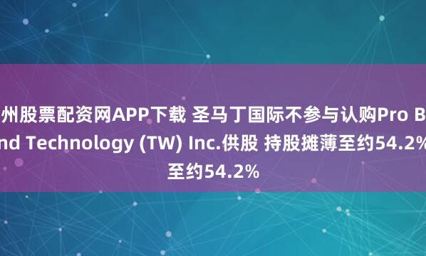 扬州股票配资网APP下载 圣马丁国际不参与认购Pro Brand Technology (TW) Inc.供股 持股摊薄至约54.2%