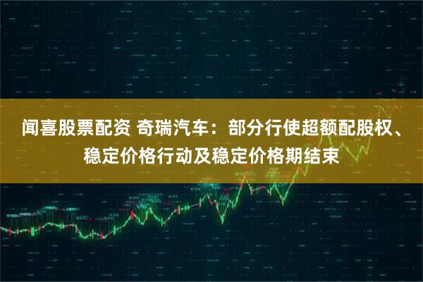 闻喜股票配资 奇瑞汽车：部分行使超额配股权、稳定价格行动及稳定价格期结束