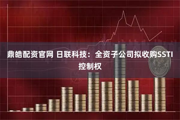 鼎皓配资官网 日联科技：全资子公司拟收购SSTI控制权