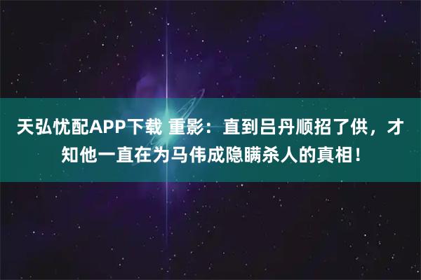 天弘忧配APP下载 重影：直到吕丹顺招了供，才知他一直在为马伟成隐瞒杀人的真相！