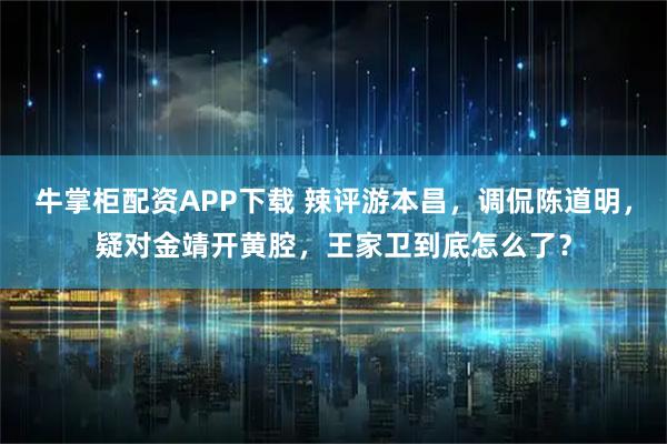 牛掌柜配资APP下载 辣评游本昌，调侃陈道明，疑对金靖开黄腔，王家卫到底怎么了？