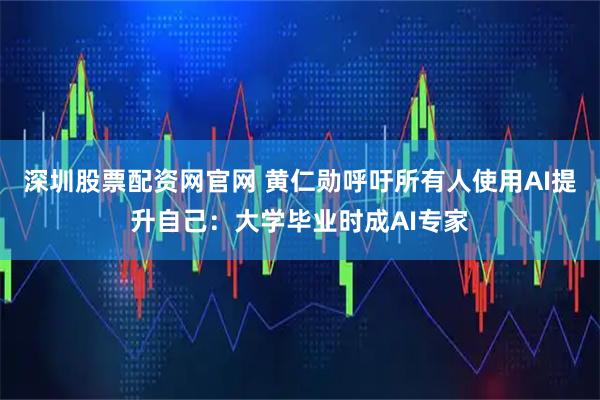 深圳股票配资网官网 黄仁勋呼吁所有人使用AI提升自己:大学毕业时成AI专家