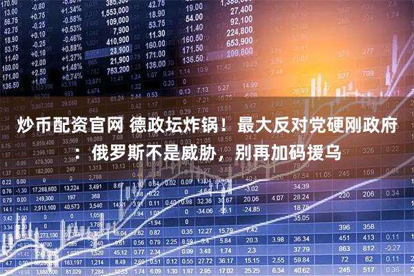 炒币配资官网 德政坛炸锅！最大反对党硬刚政府：俄罗斯不是威胁，别再加码援乌