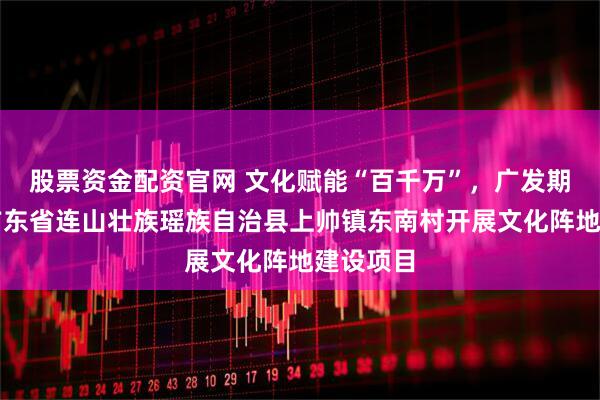 股票资金配资官网 文化赋能“百千万”,广发期货资助广东省连山壮族瑶族自治县上帅镇东南村开展文化阵地建设项目