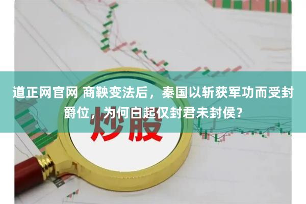 道正网官网 商鞅变法后,秦国以斩获军功而受封爵位,为何白起仅封君未封侯?