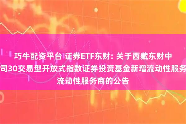 巧牛配资平台 证券ETF东财: 关于西藏东财中证证券公司30交易型开放式指数证券投资基金新增流动性服务商的公告