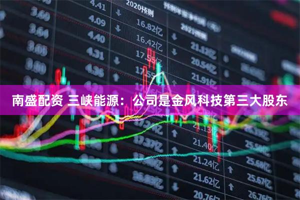 南盛配资 三峡能源：公司是金风科技第三大股东