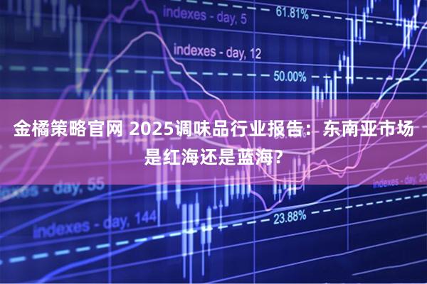 金橘策略官网 2025调味品行业报告：东南亚市场是红海还是蓝海？