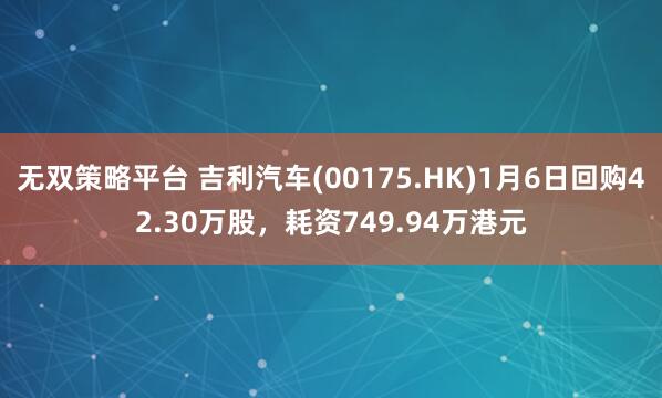 无双策略平台 吉利汽车(00175.HK)1月6日回购42.30万股，耗资749.94万港元