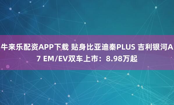 牛来乐配资APP下载 贴身比亚迪秦PLUS 吉利银河A7 EM/EV双车上市：8.98万起
