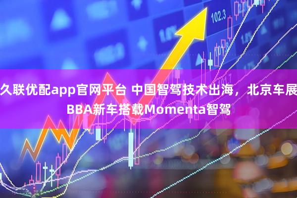 久联优配app官网平台 中国智驾技术出海，北京车展BBA新车搭载Momenta智驾