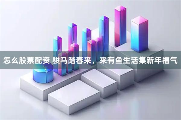 怎么股票配资 骏马踏春来，来有鱼生活集新年福气