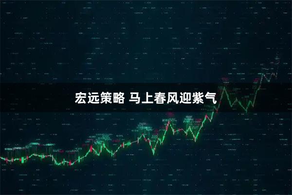宏远策略 马上春风迎紫气