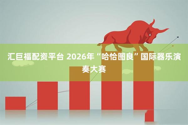 汇巨福配资平台 2026年“哈恰图良”国际器乐演奏大赛