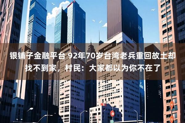 银铺子金融平台 92年70岁台湾老兵重回故土却找不到家，村民：大家都以为你不在了