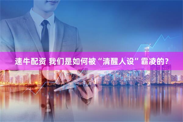 速牛配资 我们是如何被“清醒人设”霸凌的?