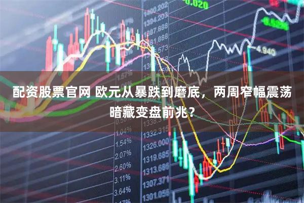配资股票官网 欧元从暴跌到磨底，两周窄幅震荡暗藏变盘前兆？