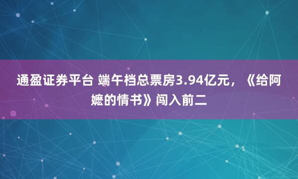通盈证券平台 端午档总票房3.94亿元，《给阿嬷的情书》闯入前二