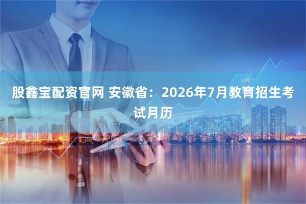 股鑫宝配资官网 安徽省：2026年7月教育招生考试月历