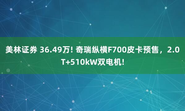 美林证券 36.49万! 奇瑞纵横F700皮卡预售，2.0T+510kW双电机!