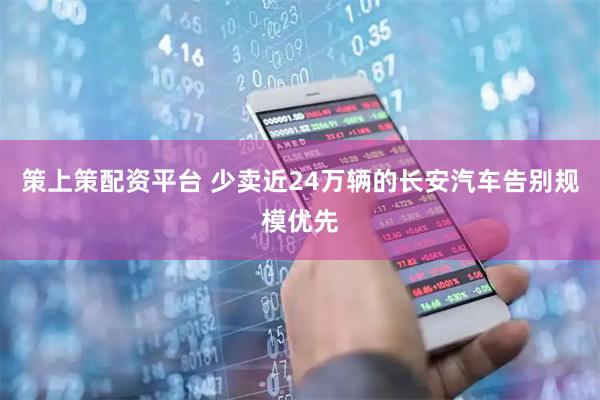 策上策配资平台 少卖近24万辆的长安汽车告别规模优先