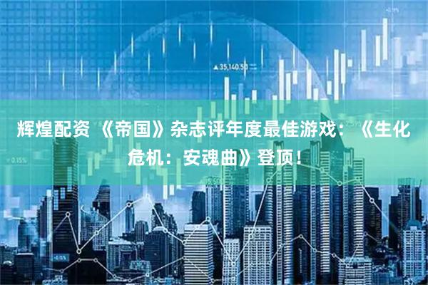 辉煌配资 《帝国》杂志评年度最佳游戏：《生化危机：安魂曲》登顶！