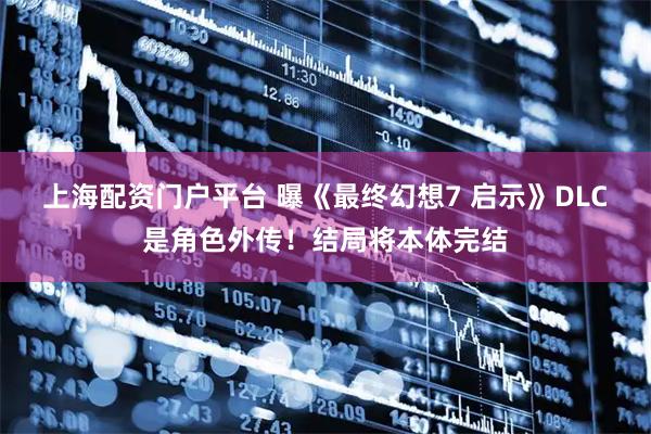 上海配资门户平台 曝《最终幻想7 启示》DLC是角色外传！结局将本体完结