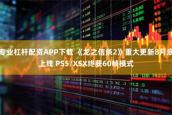 专业杠杆配资APP下载 《龙之信条2》重大更新8月底上线 PS5/XSX终获60帧模式