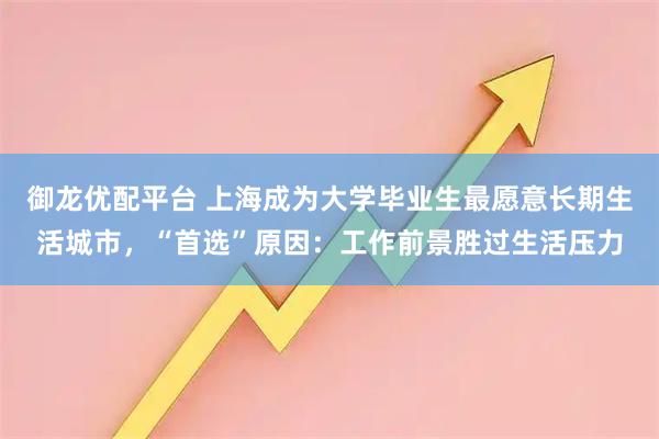 御龙优配平台 上海成为大学毕业生最愿意长期生活城市，“首选”原因：工作前景胜过生活压力