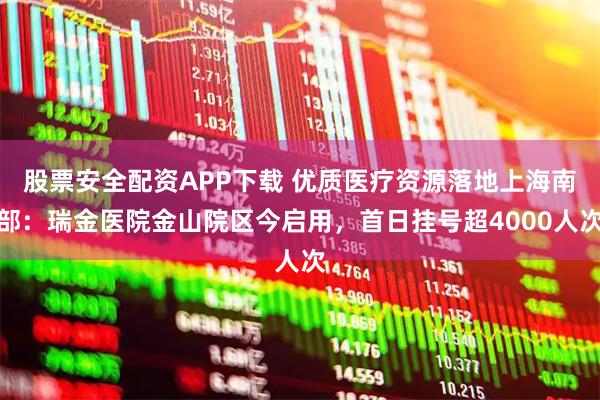 股票安全配资APP下载 优质医疗资源落地上海南部：瑞金医院金山院区今启用，首日挂号超4000人次