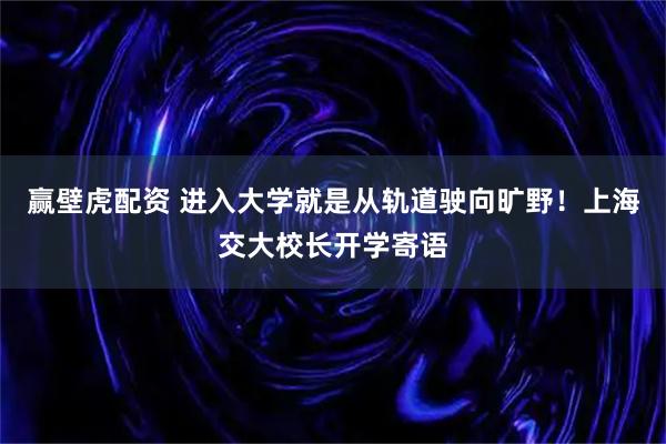 赢壁虎配资 进入大学就是从轨道驶向旷野！上海交大校长开学寄语