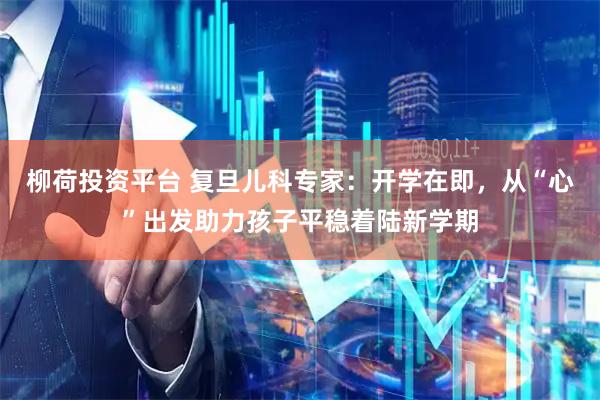 柳荷投资平台 复旦儿科专家：开学在即，从“心”出发助力孩子平稳着陆新学期