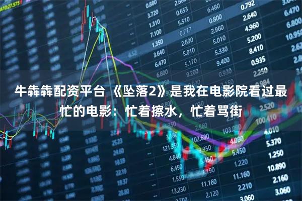 牛犇犇配资平台 《坠落2》是我在电影院看过最忙的电影：忙着擦水，忙着骂街